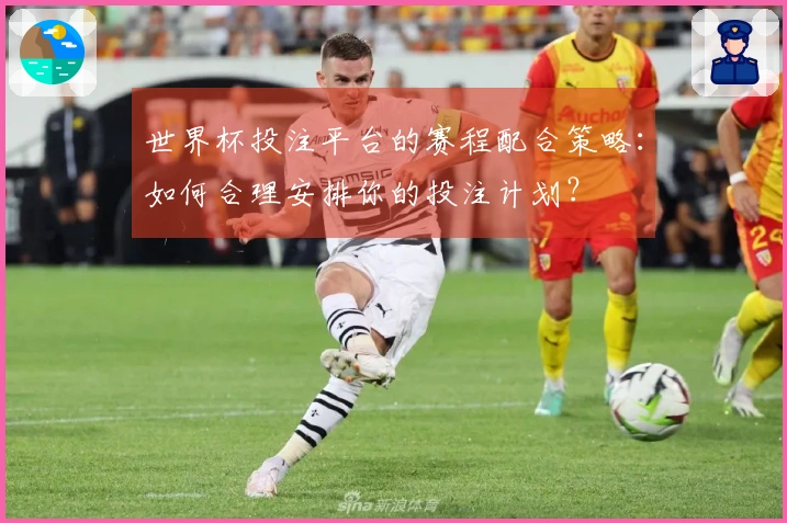 世界杯投注平台的赛程配合策略：如何合理安排你的投注计划？
