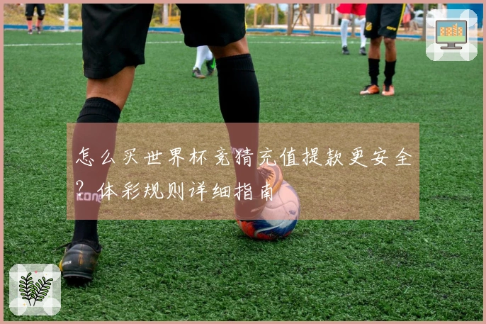 怎么买世界杯竞猜充值提款更安全？体彩规则详细指南