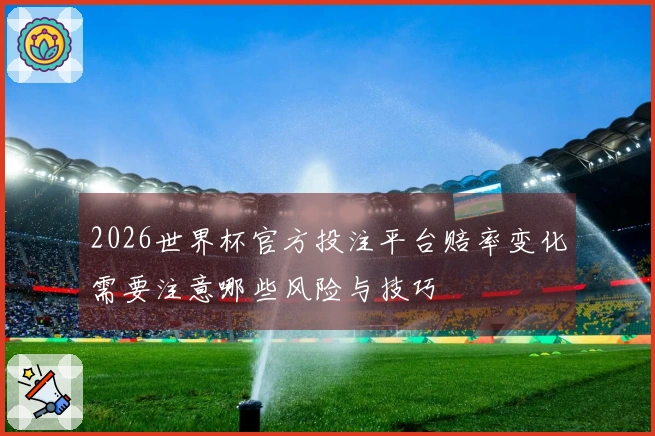2026世界杯官方投注平台赔率变化需要注意哪些风险与技巧