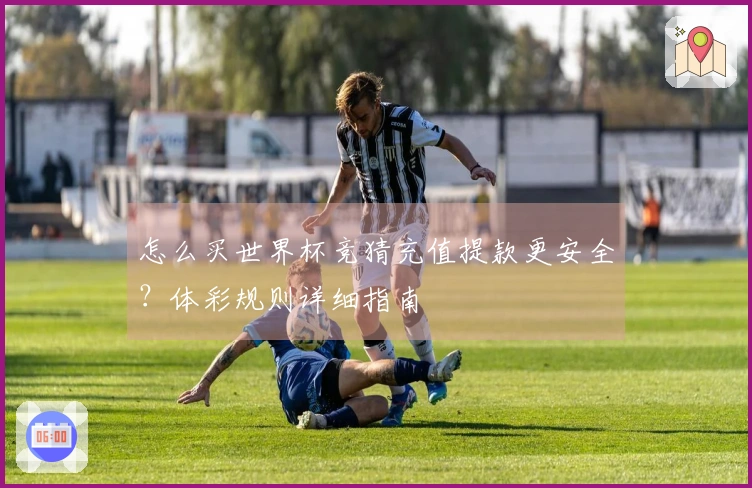 怎么买世界杯竞猜充值提款更安全？体彩规则详细指南