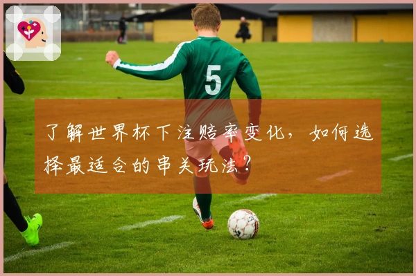 了解世界杯下注赔率变化，如何选择最适合的串关玩法？