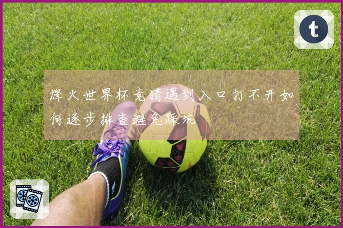烽火世界杯竞猜遇到入口打不开如何逐步排查避免踩坑