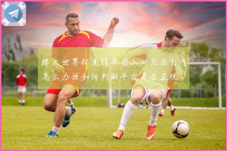 烽火世界杯竞猜平台入口无法打开怎么办该如何判断平台是否正规