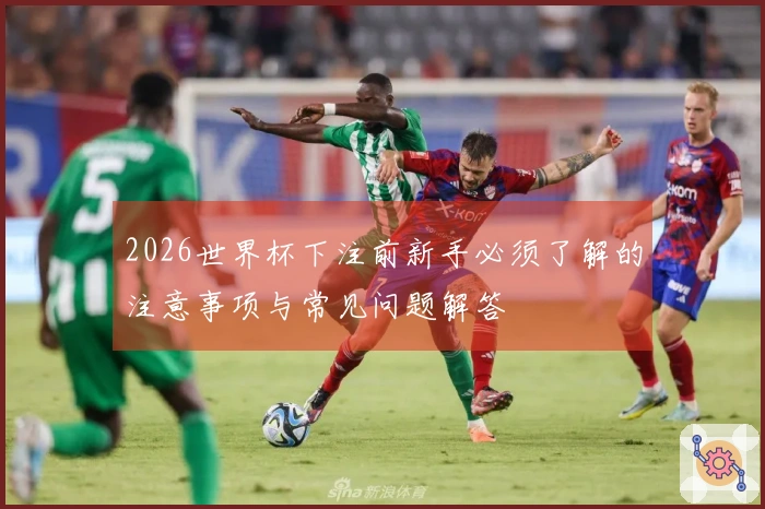 2026世界杯下注前新手必须了解的注意事项与常见问题解答